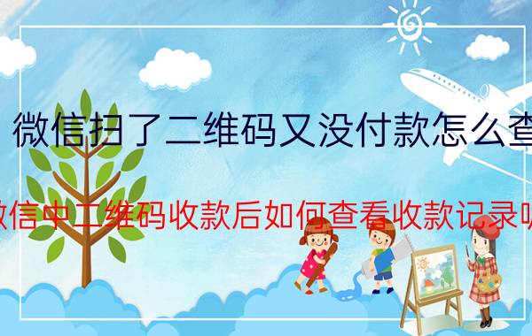 微信扫了二维码又没付款怎么查 微信中二维码收款后如何查看收款记录呢？